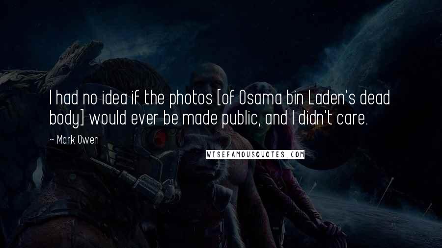 Mark Owen Quotes: I had no idea if the photos [of Osama bin Laden's dead body] would ever be made public, and I didn't care.