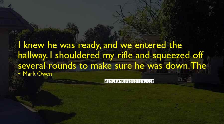 Mark Owen Quotes: I knew he was ready, and we entered the hallway. I shouldered my rifle and squeezed off several rounds to make sure he was down. The