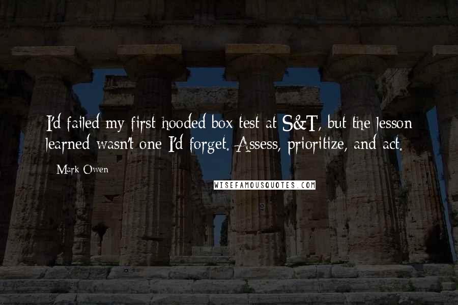 Mark Owen Quotes: I'd failed my first hooded box test at S&T, but the lesson learned wasn't one I'd forget. Assess, prioritize, and act.