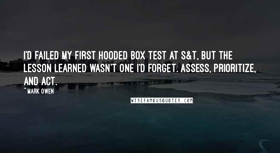 Mark Owen Quotes: I'd failed my first hooded box test at S&T, but the lesson learned wasn't one I'd forget. Assess, prioritize, and act.