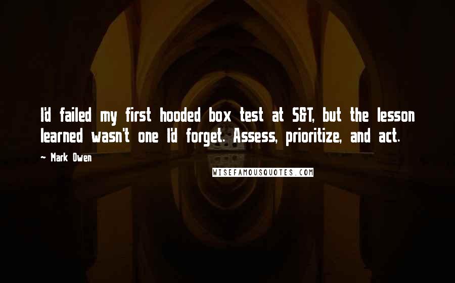 Mark Owen Quotes: I'd failed my first hooded box test at S&T, but the lesson learned wasn't one I'd forget. Assess, prioritize, and act.