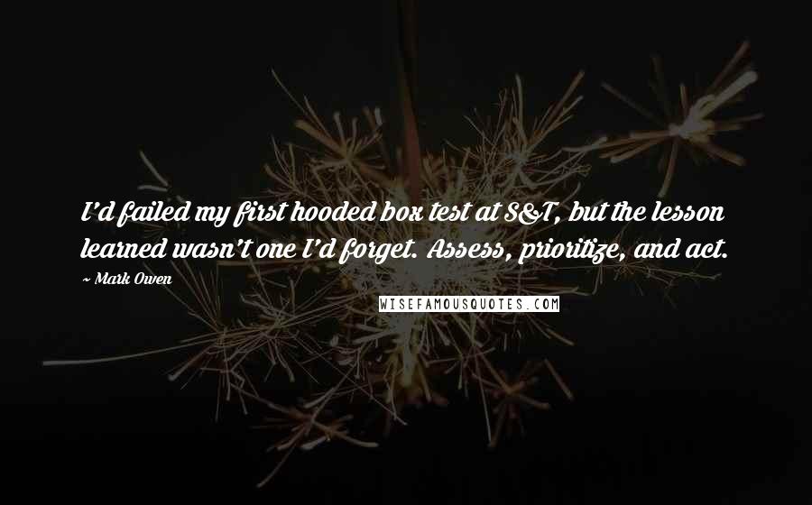 Mark Owen Quotes: I'd failed my first hooded box test at S&T, but the lesson learned wasn't one I'd forget. Assess, prioritize, and act.