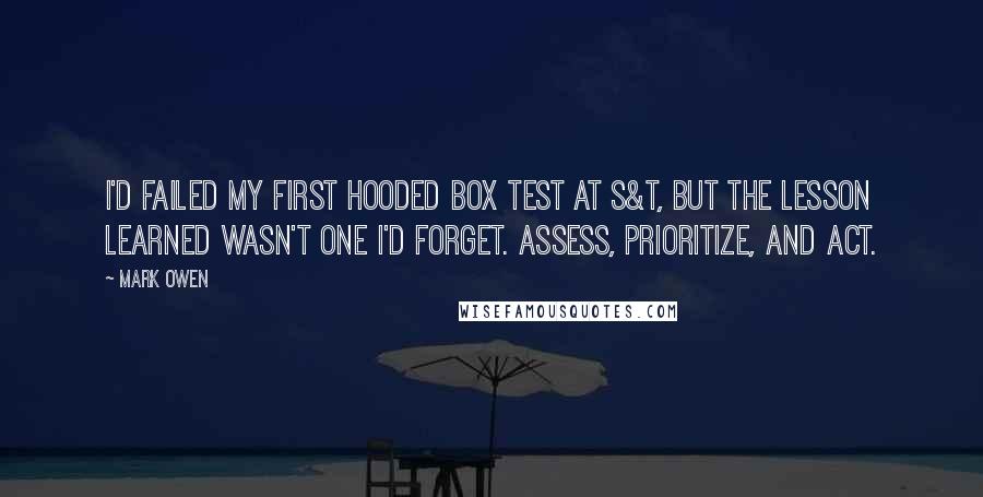 Mark Owen Quotes: I'd failed my first hooded box test at S&T, but the lesson learned wasn't one I'd forget. Assess, prioritize, and act.