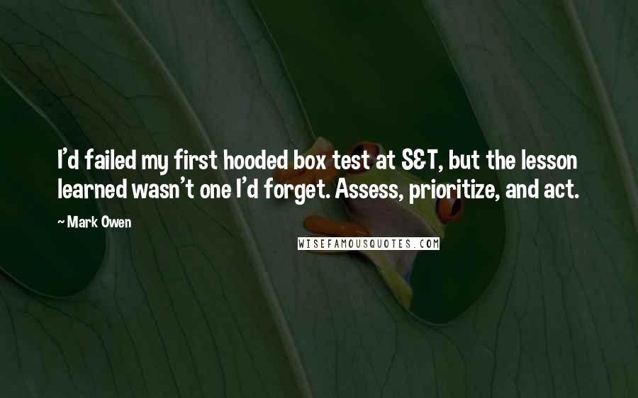 Mark Owen Quotes: I'd failed my first hooded box test at S&T, but the lesson learned wasn't one I'd forget. Assess, prioritize, and act.