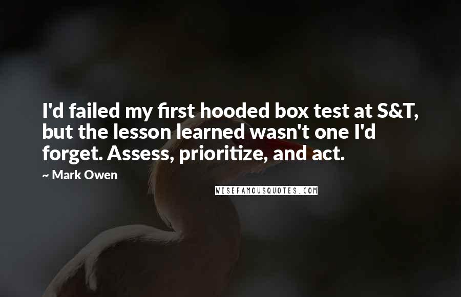 Mark Owen Quotes: I'd failed my first hooded box test at S&T, but the lesson learned wasn't one I'd forget. Assess, prioritize, and act.