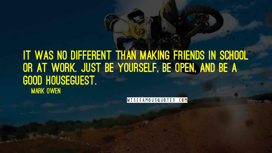 Mark Owen Quotes: It was no different than making friends in school or at work. Just be yourself, be open, and be a good houseguest.