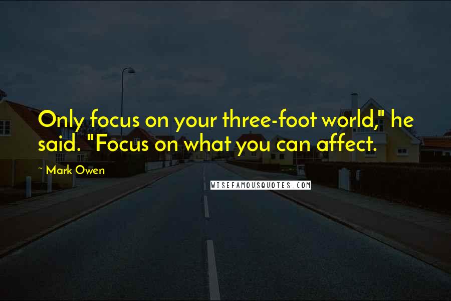 Mark Owen Quotes: Only focus on your three-foot world," he said. "Focus on what you can affect.