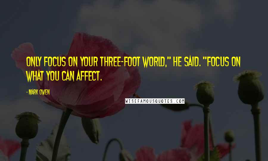 Mark Owen Quotes: Only focus on your three-foot world," he said. "Focus on what you can affect.