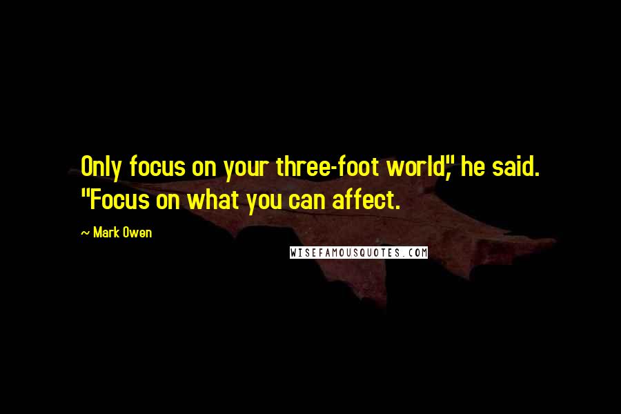 Mark Owen Quotes: Only focus on your three-foot world," he said. "Focus on what you can affect.