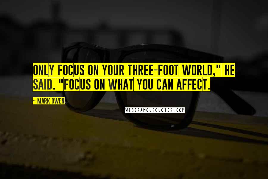 Mark Owen Quotes: Only focus on your three-foot world," he said. "Focus on what you can affect.