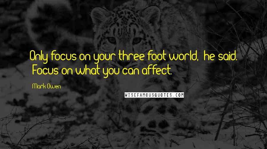 Mark Owen Quotes: Only focus on your three-foot world," he said. "Focus on what you can affect.