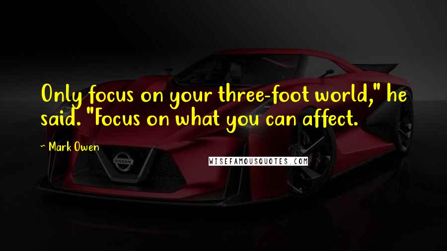 Mark Owen Quotes: Only focus on your three-foot world," he said. "Focus on what you can affect.