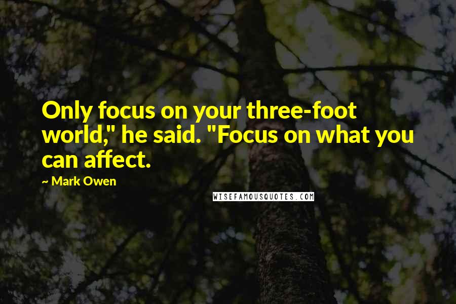 Mark Owen Quotes: Only focus on your three-foot world," he said. "Focus on what you can affect.