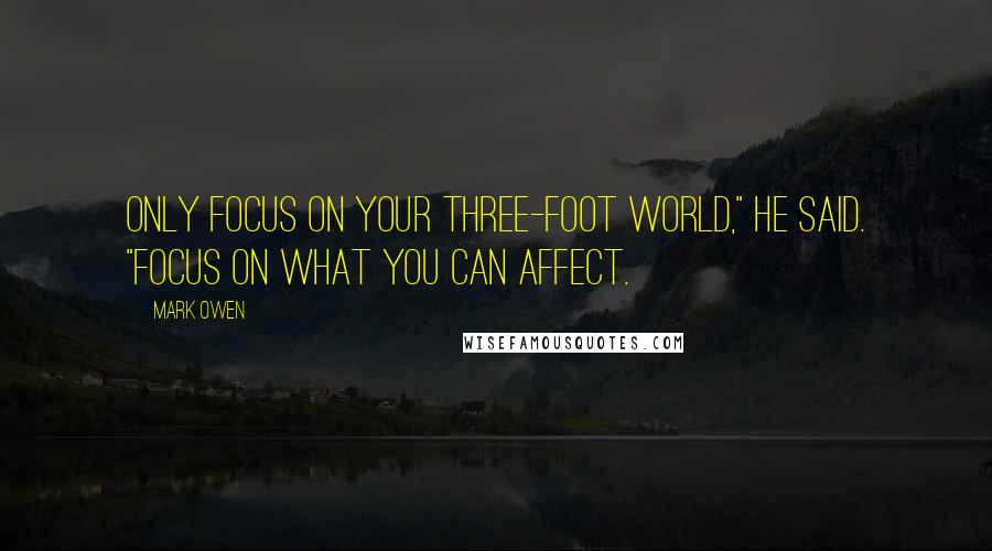 Mark Owen Quotes: Only focus on your three-foot world," he said. "Focus on what you can affect.