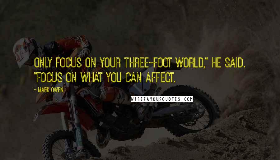 Mark Owen Quotes: Only focus on your three-foot world," he said. "Focus on what you can affect.