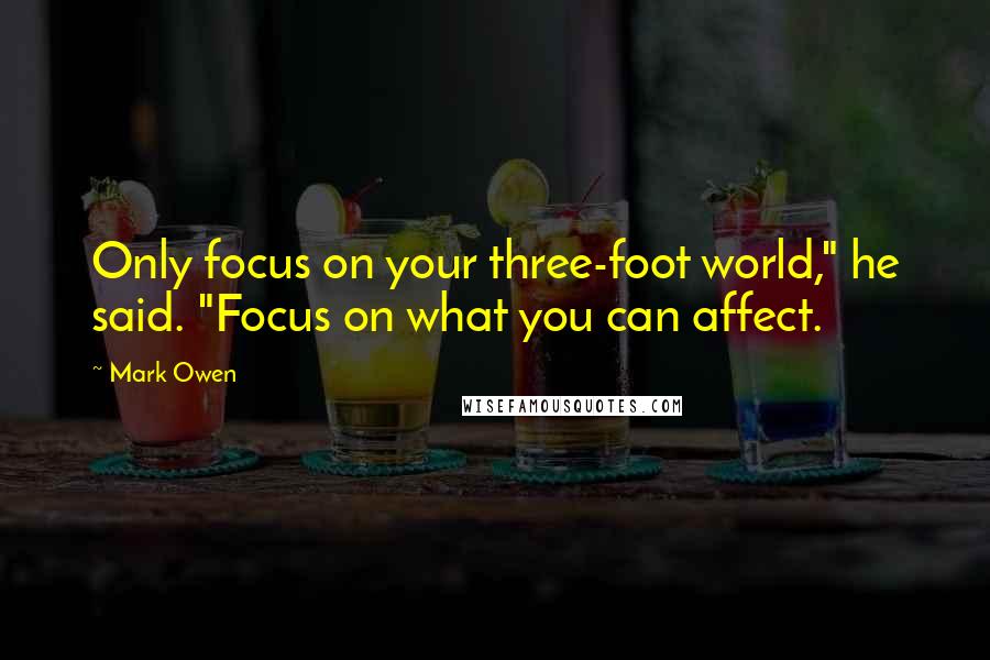 Mark Owen Quotes: Only focus on your three-foot world," he said. "Focus on what you can affect.