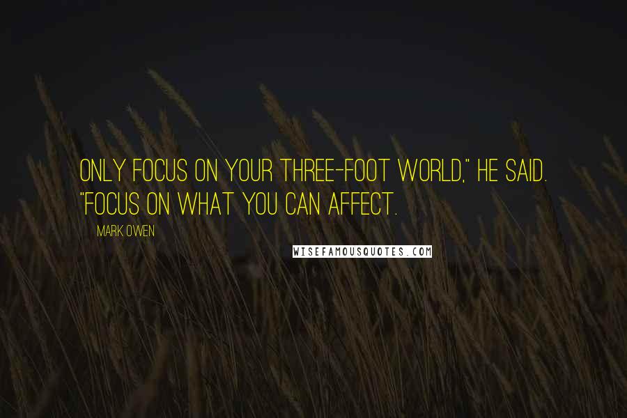 Mark Owen Quotes: Only focus on your three-foot world," he said. "Focus on what you can affect.