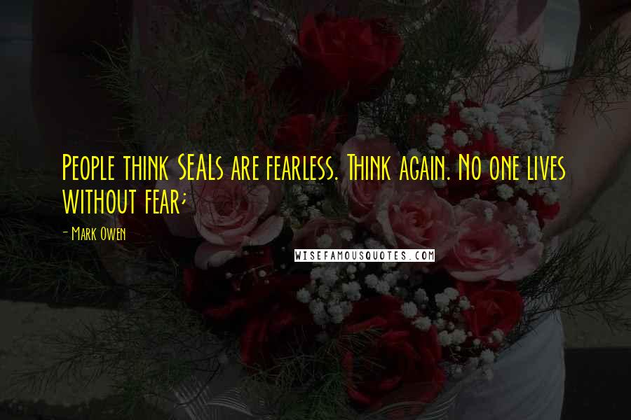 Mark Owen Quotes: People think SEALs are fearless. Think again. No one lives without fear;