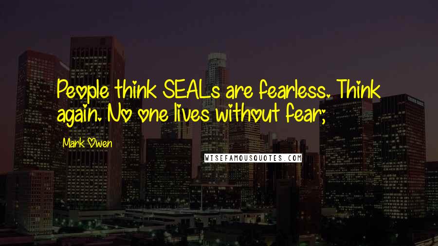 Mark Owen Quotes: People think SEALs are fearless. Think again. No one lives without fear;