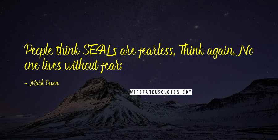 Mark Owen Quotes: People think SEALs are fearless. Think again. No one lives without fear;