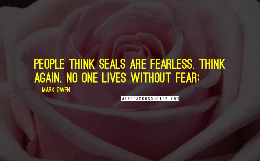 Mark Owen Quotes: People think SEALs are fearless. Think again. No one lives without fear;
