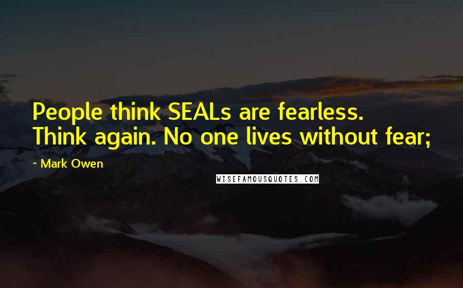 Mark Owen Quotes: People think SEALs are fearless. Think again. No one lives without fear;