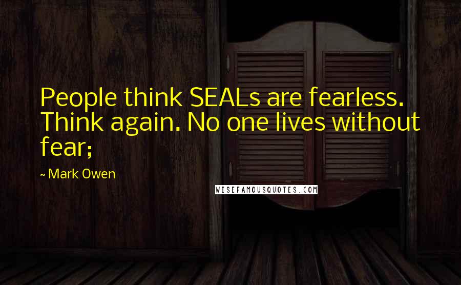 Mark Owen Quotes: People think SEALs are fearless. Think again. No one lives without fear;