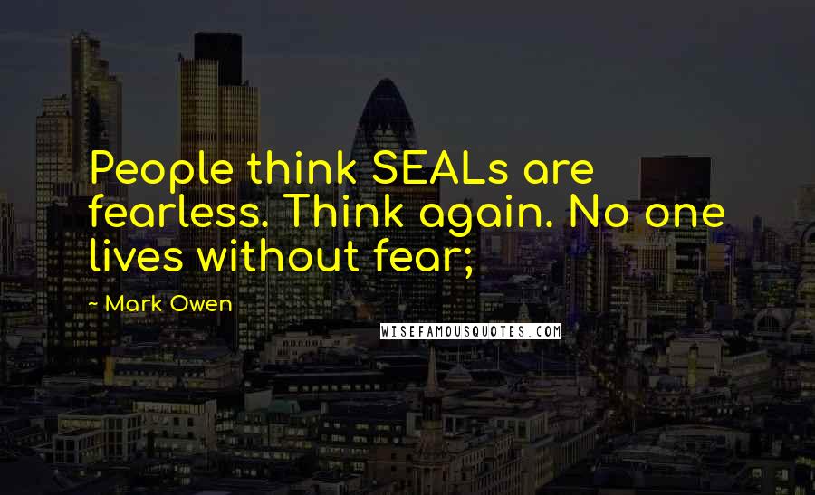 Mark Owen Quotes: People think SEALs are fearless. Think again. No one lives without fear;