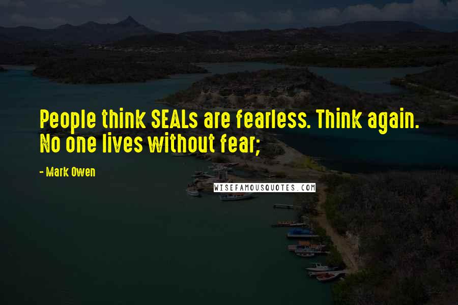 Mark Owen Quotes: People think SEALs are fearless. Think again. No one lives without fear;