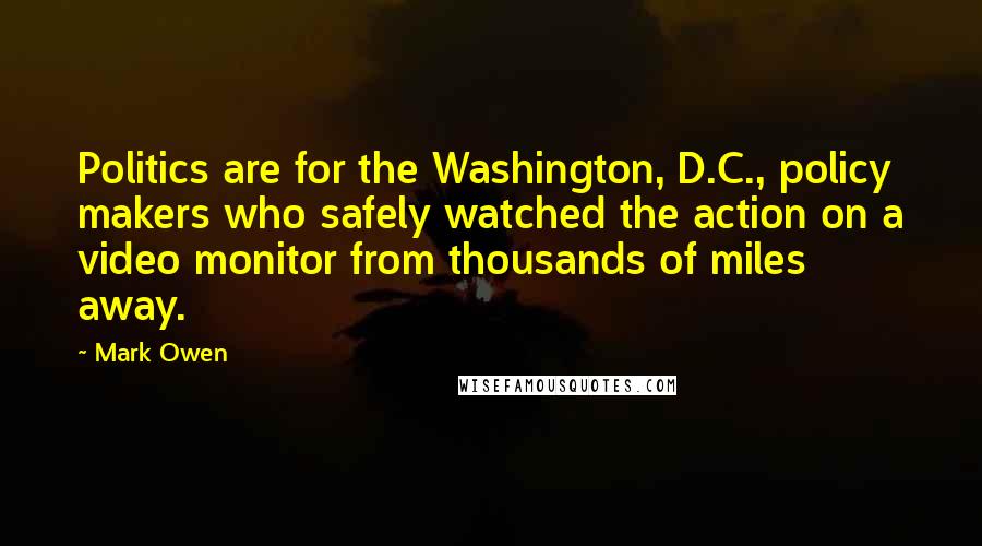 Mark Owen Quotes: Politics are for the Washington, D.C., policy makers who safely watched the action on a video monitor from thousands of miles away.