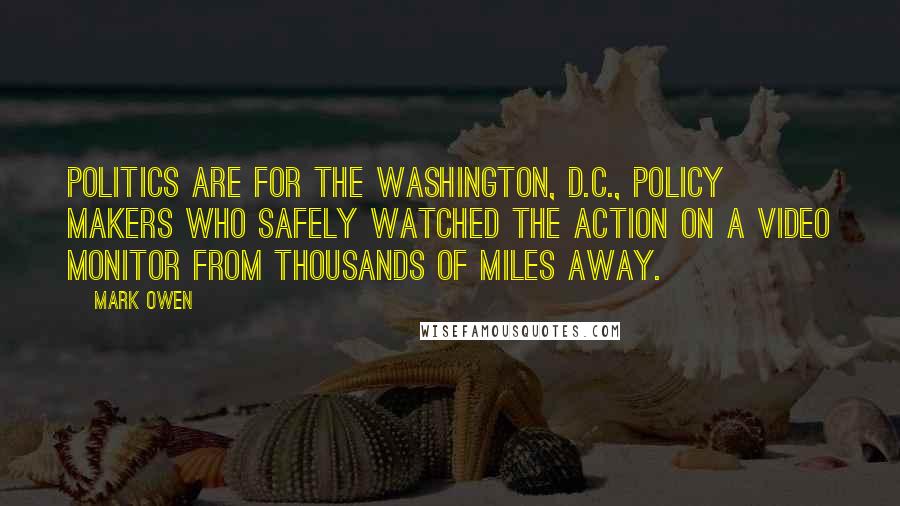 Mark Owen Quotes: Politics are for the Washington, D.C., policy makers who safely watched the action on a video monitor from thousands of miles away.