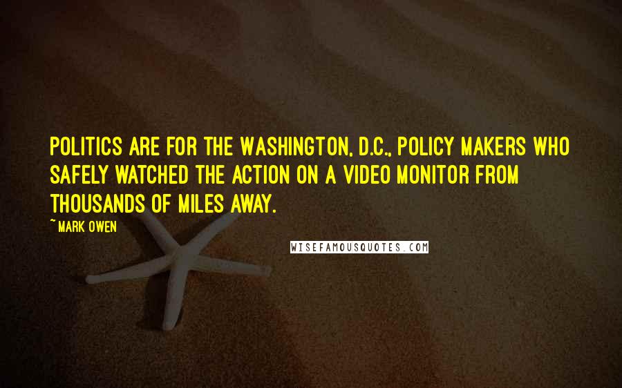 Mark Owen Quotes: Politics are for the Washington, D.C., policy makers who safely watched the action on a video monitor from thousands of miles away.