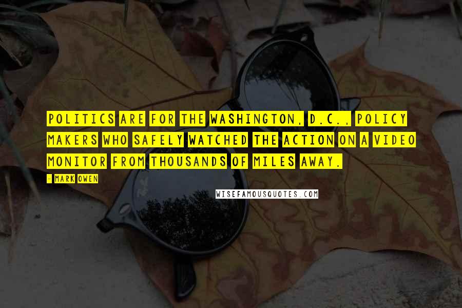 Mark Owen Quotes: Politics are for the Washington, D.C., policy makers who safely watched the action on a video monitor from thousands of miles away.