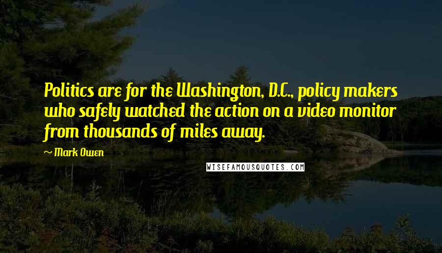 Mark Owen Quotes: Politics are for the Washington, D.C., policy makers who safely watched the action on a video monitor from thousands of miles away.
