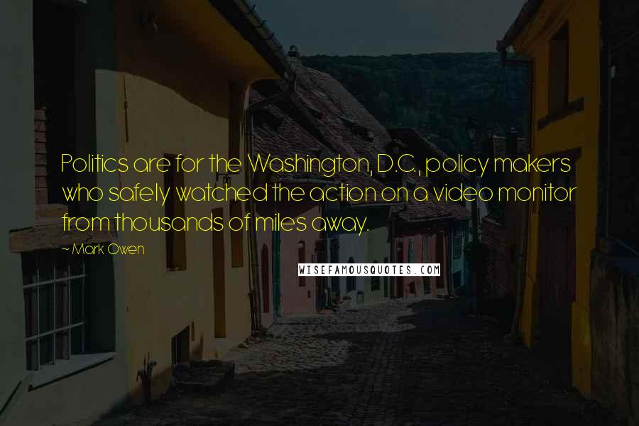 Mark Owen Quotes: Politics are for the Washington, D.C., policy makers who safely watched the action on a video monitor from thousands of miles away.