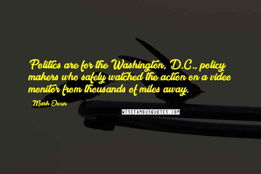 Mark Owen Quotes: Politics are for the Washington, D.C., policy makers who safely watched the action on a video monitor from thousands of miles away.