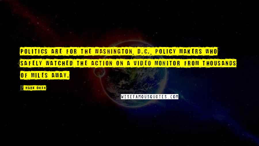 Mark Owen Quotes: Politics are for the Washington, D.C., policy makers who safely watched the action on a video monitor from thousands of miles away.