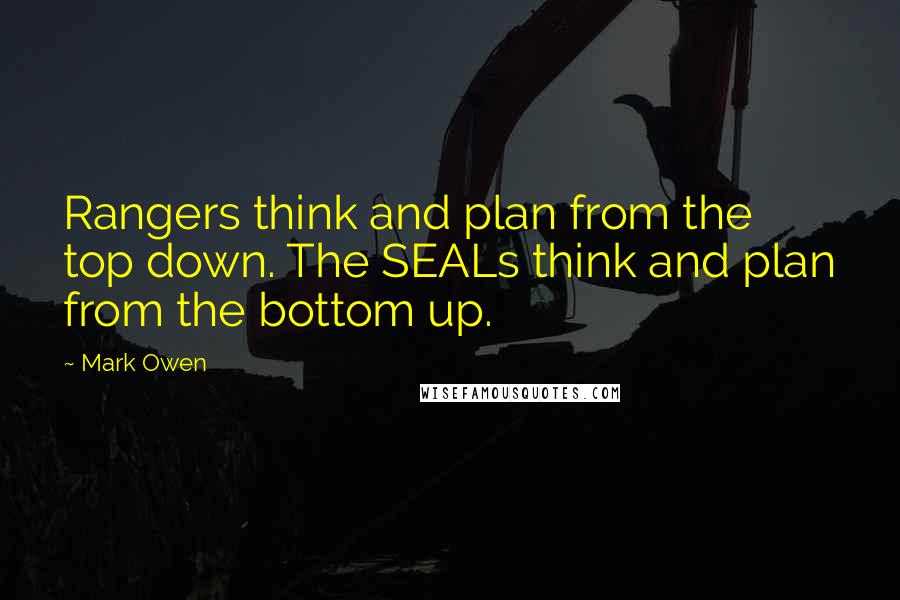 Mark Owen Quotes: Rangers think and plan from the top down. The SEALs think and plan from the bottom up.