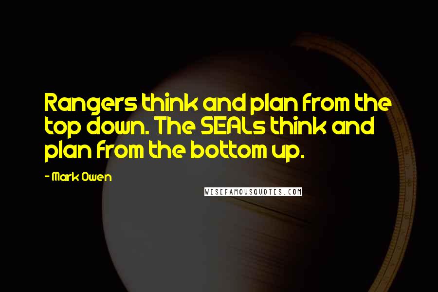 Mark Owen Quotes: Rangers think and plan from the top down. The SEALs think and plan from the bottom up.
