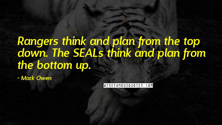 Mark Owen Quotes: Rangers think and plan from the top down. The SEALs think and plan from the bottom up.