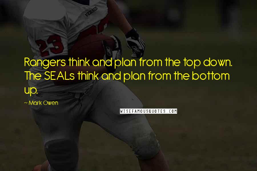 Mark Owen Quotes: Rangers think and plan from the top down. The SEALs think and plan from the bottom up.