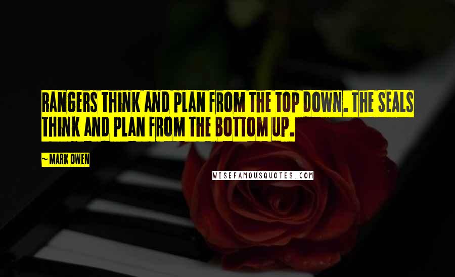 Mark Owen Quotes: Rangers think and plan from the top down. The SEALs think and plan from the bottom up.