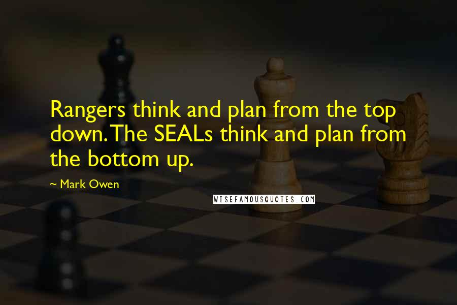 Mark Owen Quotes: Rangers think and plan from the top down. The SEALs think and plan from the bottom up.