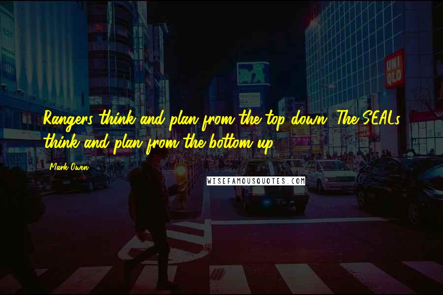 Mark Owen Quotes: Rangers think and plan from the top down. The SEALs think and plan from the bottom up.