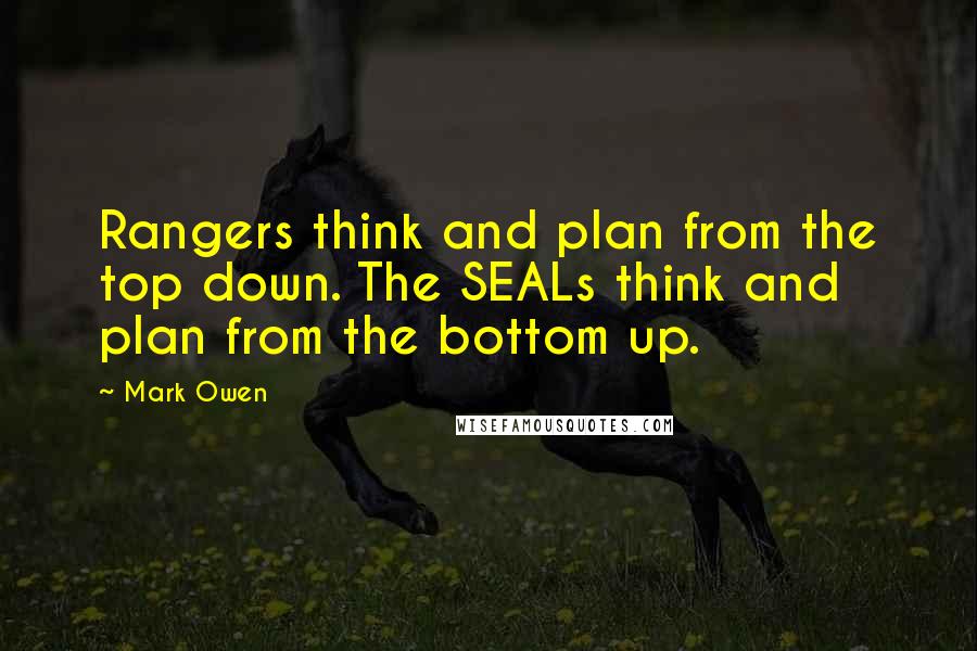 Mark Owen Quotes: Rangers think and plan from the top down. The SEALs think and plan from the bottom up.