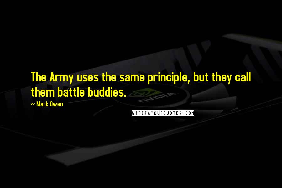 Mark Owen Quotes: The Army uses the same principle, but they call them battle buddies.