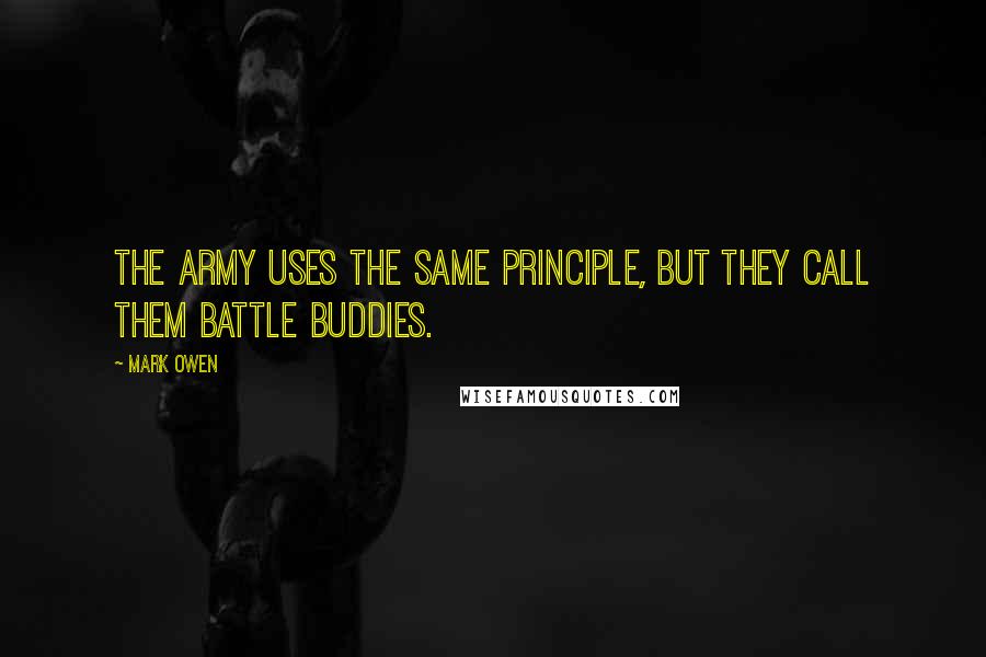 Mark Owen Quotes: The Army uses the same principle, but they call them battle buddies.