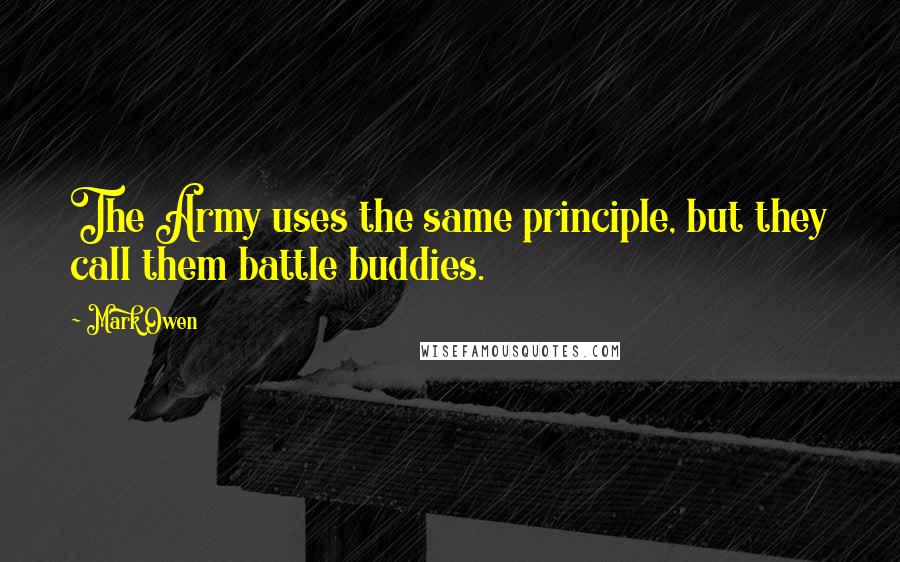 Mark Owen Quotes: The Army uses the same principle, but they call them battle buddies.