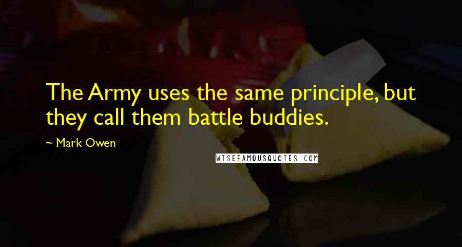 Mark Owen Quotes: The Army uses the same principle, but they call them battle buddies.