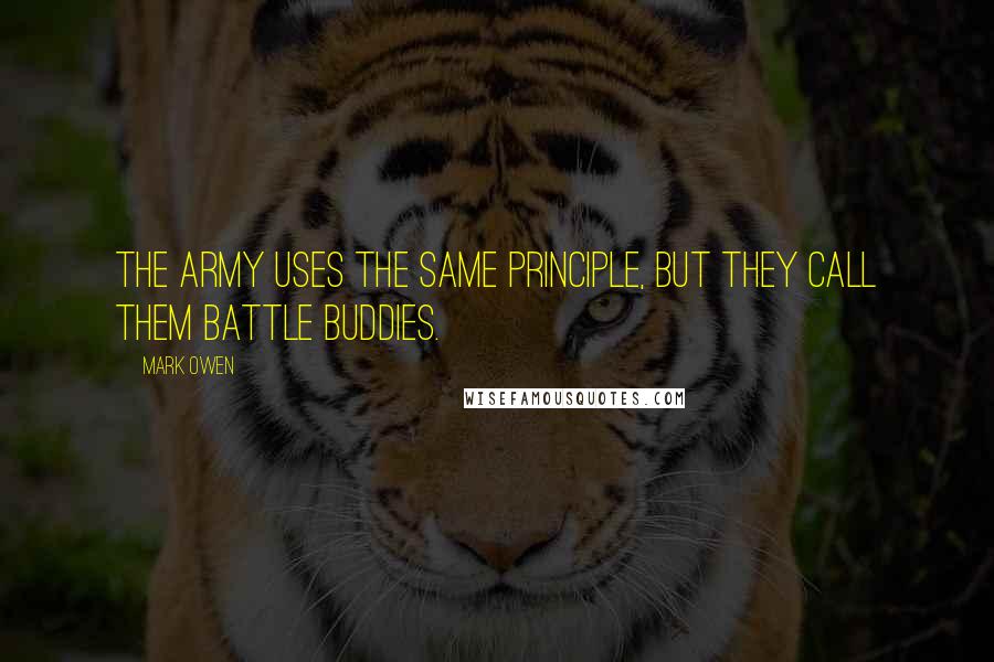 Mark Owen Quotes: The Army uses the same principle, but they call them battle buddies.